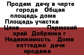 Продам  дачу в черте города › Общая площадь дома ­ 40 › Площадь участка ­ 600 › Цена ­ 250 000 - Пермский край, Добрянка г. Недвижимость » Дома, коттеджи, дачи продажа   